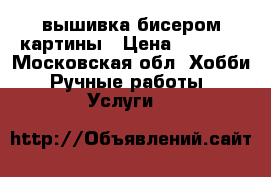 вышивка бисером картины › Цена ­ 3 000 - Московская обл. Хобби. Ручные работы » Услуги   